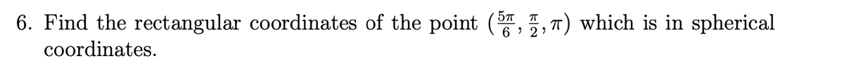 6. Find the rectangular coordinates of the point (,5, 7) which is in spherical
6 2)
coordinates.
