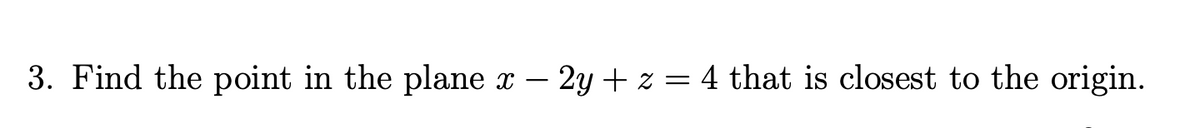 3. Find the point in the plane
x – 2y + z = 4 that is closest to the origin.
