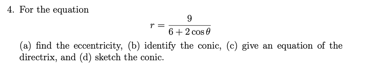 4. For the equation
r =
6+ 2 cos 0
(a) find the eccentricity, (b) identify the conic, (c) give an equation of the
directrix, and (d) sketch the conic.
