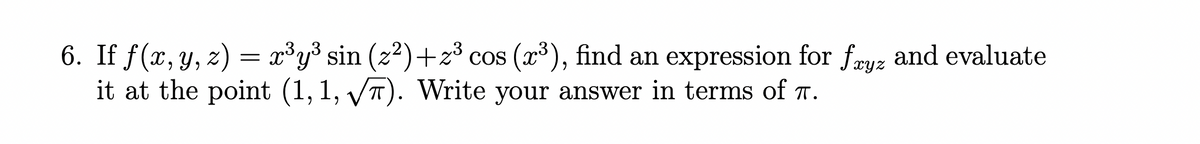 6. If f(x, y, z) = x°y³ sin (z?)+z³ cos (x³), find an expression for fæyz and evaluate
it at the point (1, 1, /T). Write your answer in terms of T.
