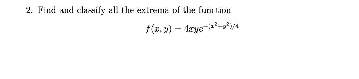2. Find and classify all the extrema of the function
f (x, y) = 4xye-(²²+y²)/4
