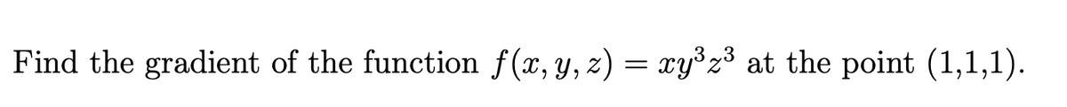 Find the gradient of the function f(x, y, z) = xy³z³ at the point (1,1,1).
