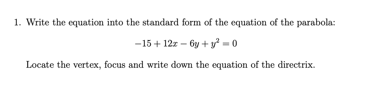 1. Write the equation into the standard form of the equation of the parabola:
-15 + 12x – 6y + y? = 0
Locate the vertex, focus and write down the equation of the directrix.
