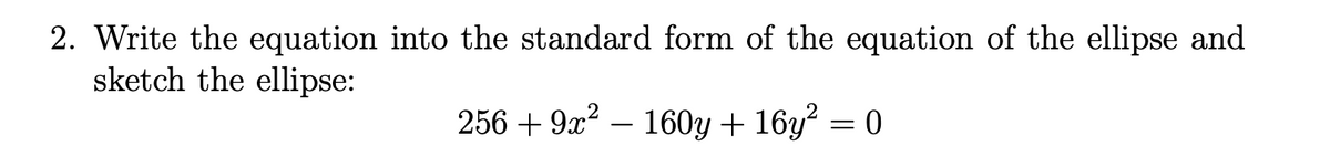 2. Write the equation into the standard form of the equation of the ellipse and
sketch the ellipse:
256 + 9x? – 160y + 16y² = 0
