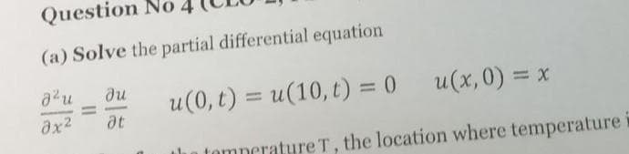Question No
(a) Solve the partial differential equation
azu
əx²
Ju
at
u(0, t) = u(10, t) = 0
u(x,0) = x
the temperature T, the location where temperature