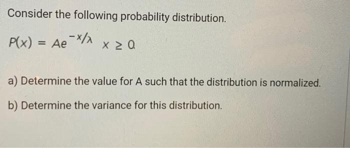 Consider the following probability distribution.
P(x) = Ae¯x/x
x ≥ 0.
a) Determine the value for A such that the distribution is normalized.
b) Determine the variance for this distribution.