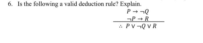 6. Is the following a valid deduction rule? Explain.
P - ¬Q
¬P R
: PV-QVR
