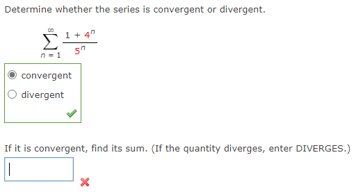 Determine whether the series is convergent or divergent.
1+ 4"
n = 1
convergent
divergent
If it is convergent, find its sum. (If the quantity diverges, enter DIVERGES.)
