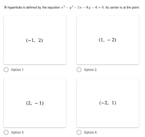 A hyperbola is defined by the equation x? - y² - 2x - 4y - 4 - 0. Its center is at the point
(-1, 2)
(1, – 2)
Option 1
Option 2
(2, – 1)
(-2, 1)
Option 3
Option 4
