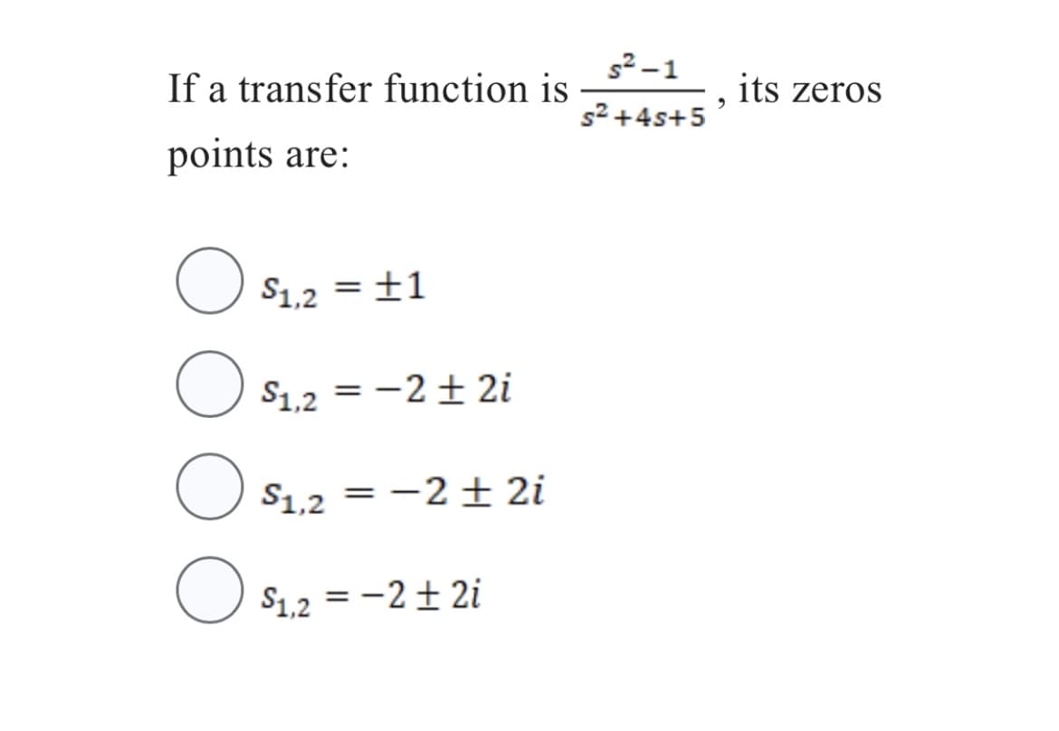 If a transfer function is
points are:
O $₁,2 = +1
$1.2=2+2i
O $₁,2 = −2+2i
O $₁,2 = −2+2i
s²-1
s² +4s+5
9
its zeros