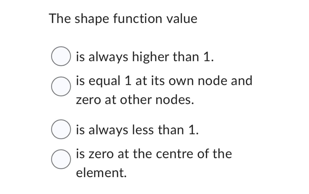 The shape function value
O is always higher than 1.
O is equal 1 at its own node and
zero at other nodes.
O is always less than 1.
O
is zero at the centre of the
element.