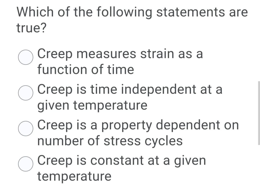 Which of the following statements are
true?
O Creep measures strain as a
function of time
Creep is time independent at a
given temperature
Creep is a property dependent on
number of stress cycles
Creep is constant at a given
temperature
