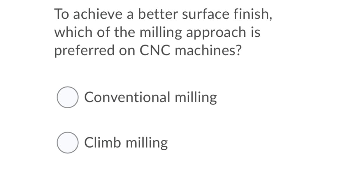 To achieve a better surface finish,
which of the milling approach is
preferred on CNC machines?
Conventional milling
Climb milling
