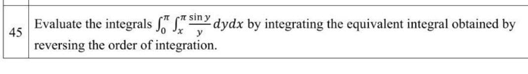 sin y
Evaluate the integrals S dydx by integrating the equivalent integral obtained by
45
y
reversing the order of integration.
