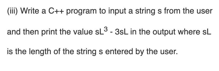 (iii) Write a C++ program to input a string s from the user
and then print the value sL3 - 3sL in the output where sL
is the length of the string s entered by the user.

