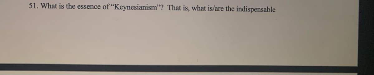 51. What is the essence of "Keynesianism"? That is, what is/are the indispensable
