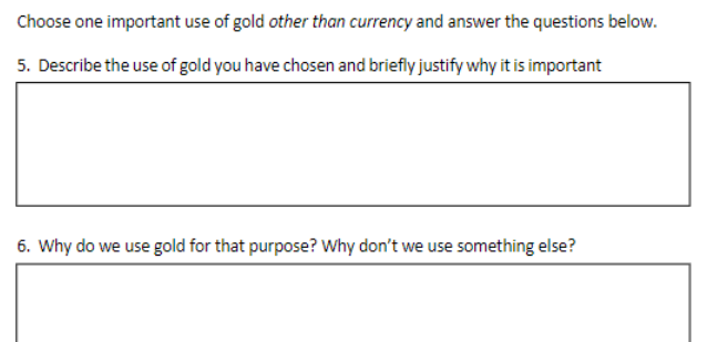 Choose one important use of gold other than currency and answer the questions below.
5. Describe the use of gold you have chosen and briefly justify why it is important
6. Why do we use gold for that purpose? Why don't we use something else?