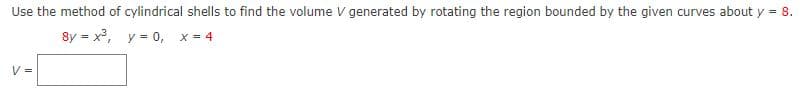 Use the method of cylindrical shells to find the volume V generated by rotating the region bounded by the given curves about y = 8.
8y = x³, y = 0, x = 4
V =