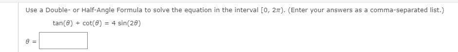 Use a Double- or Half-Angle Formula to solve the equation in the interval [0, 2). (Enter your answers as a comma-separated list.)
tan(0) + cot(0) = 4 sin(20)
