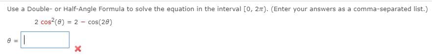 Use a Double- or Half-Angle Formula to solve the equation in the interval [0, 2n). (Enter your answers as a comma-separated list.)
2 cos?(8) = 2 - cos(20)
%3D
8 =||
