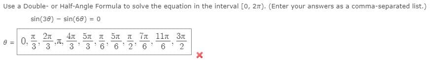 Use a Double- or Half-Angle Formula to solve the equation in the interval [0, 2n). (Enter your answers as a comma-separated list.)
sin(30) - sin(68) = 0
T 27
e =0,
3' 3
4n 5n n 5n n 7n 11n 3n
3 3' 6' 6' 2' 6' 6 2
