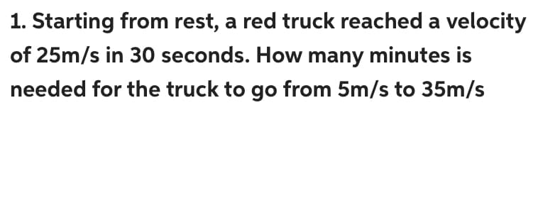 1. Starting from rest, a red truck reached a velocity
of 25m/s in 30 seconds. How many minutes is
needed for the truck to go from 5m/s to 35m/s
