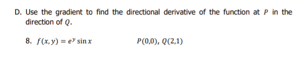 D. Use the gradient to find the directional derivative of the function at P in the
direction of Q.
8. f(x, y) = e> sin x
P(0,0), Q(2,1)
