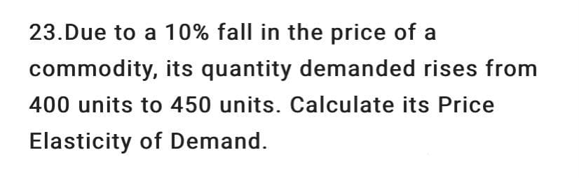 23.Due to a 10% fall in the price of a
commodity, its quantity demanded rises from
400 units to 450 units. Calculate its Price
Elasticity of Demand.
