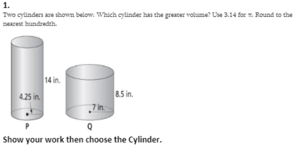 1.
Two cylinders are shown below. Which cylinder has the greater volume? Use 3.14 for n. Round to the
nearest hundredth.
14 in.
4.25 in.
8.5 in.
„7 in:
P
Show your work then choose the Cylinder.
