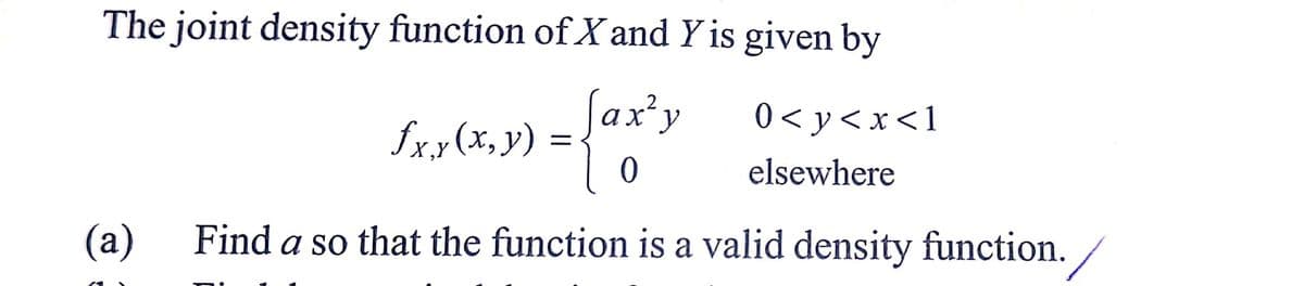 The joint density function of X and Y is given by
0<y<x<1
Sax² y
:)) = {ax ²)
fxy(x, y) =
0
elsewhere
(a) Find a so that the function is a valid density function.