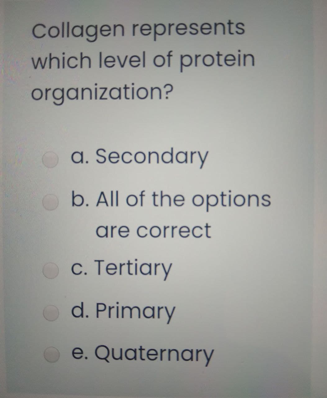 Collagen represents
which level of protein
organization?
a. Secondary
b. All of the options
are correct
c. Tertiary
d. Primary
e. Quaternary
