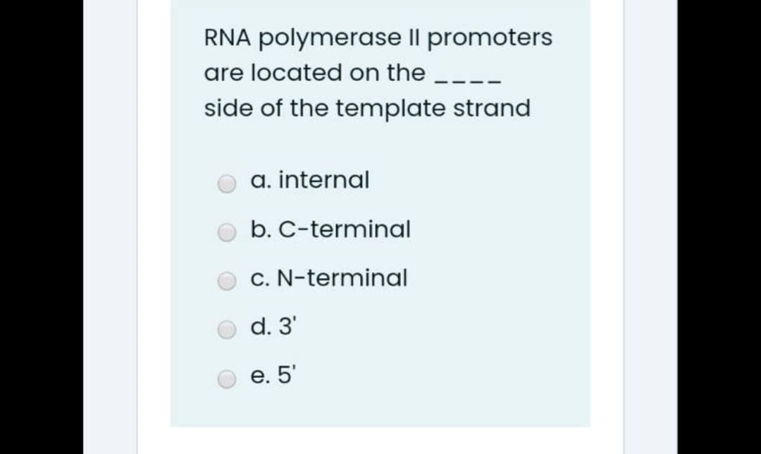 RNA polymerase II promoters
are located on the ---
side of the template strand
a. internal
b. C-terminal
c. N-terminal
d. 3'
е. 5'
