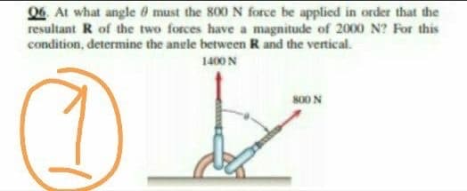 06 At what angle 8 must the 800 N force be applied in order that the
resultant R of the two forces have a magnitude of 2000 N? For this
condition, determine the angle between R and the vertical.
1400 N
s00 N
