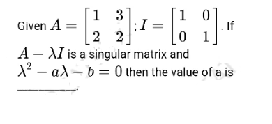 1 3
¡I
2
Given A
If
2
A – AI is a singular matrix and
X2 - al – b = 0 then the value of a is
