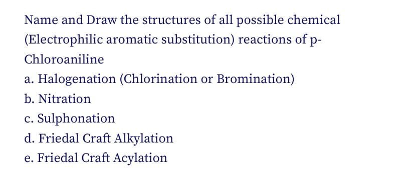 Name and Draw the structures of all possible chemical
(Electrophilic aromatic substitution) reactions of p-
Chloroaniline
a. Halogenation (Chlorination or Bromination)
b. Nitration
c. Sulphonation
d. Friedal Craft Alkylation
e. Friedal Craft Acylation
