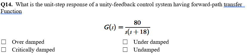 Q14. What is the unit-step response of a unity-feedback control system having forward-path transfer
Function
80
G(s) :
s(s+ 18)
O Over damped
O Critically damped
O Under damped
O Undamped
