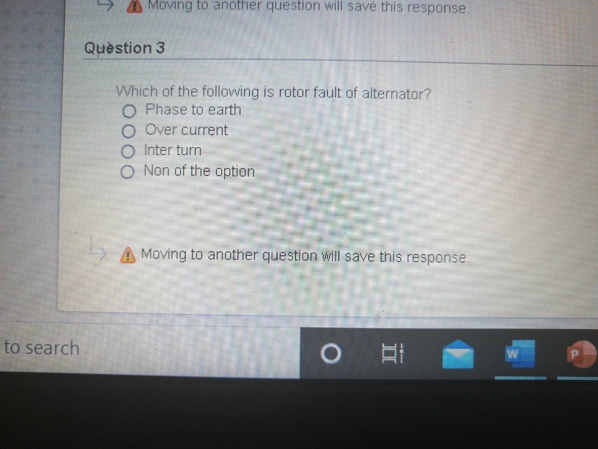 Moving to another question will save this response.
Quèstion 3
Which of the following is rotor fault of alternator?
O Phase to earth
O Over current
Inter turn
O Non of the option
A Moving to another questioOn will save this response
to search
