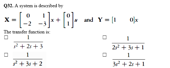 Q32. A system is described by
X =
-2
and Y = [1
0]x
+
The transfer function is:
1
1
s2 + 2s + 3
252 + 3s + 1
1
1
s? + 3s + 2
3s? + 2s + 1
