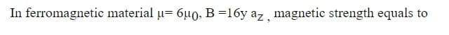 In ferromagnetic material u= 6µ0, B=16y az, magnetic strength equals to

