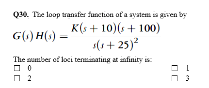 Q30. The loop transfer function of a system is given by
K(s + 10)(s + 100)
G(s) H(s) :
s(s+ 25)?
The number of loci terminating at infinity is:
O 2
O 3

