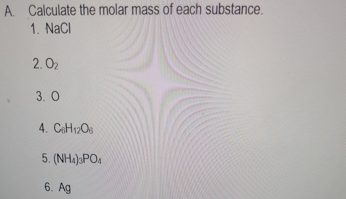 A. Calculate the molar mass of each substance.
1. NaCl
2. O2
3. О
4. C6H12O6
5. (NHA)3PO4
6. Ag
