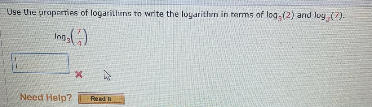 Use the properties of logarithms to write the logarithm in terms of log, (2) and log, (7).
log3
Need Help?
Read It
