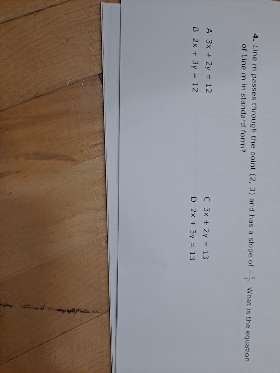 4. Line m passes through the point (2, 3) and has a slope of -. What is the equation
of Line m in standard form?
A 3x + 2y = 12
C 3x + 2y = 13
B 2x + 3y = 12
D 2x + 3y
= 13
