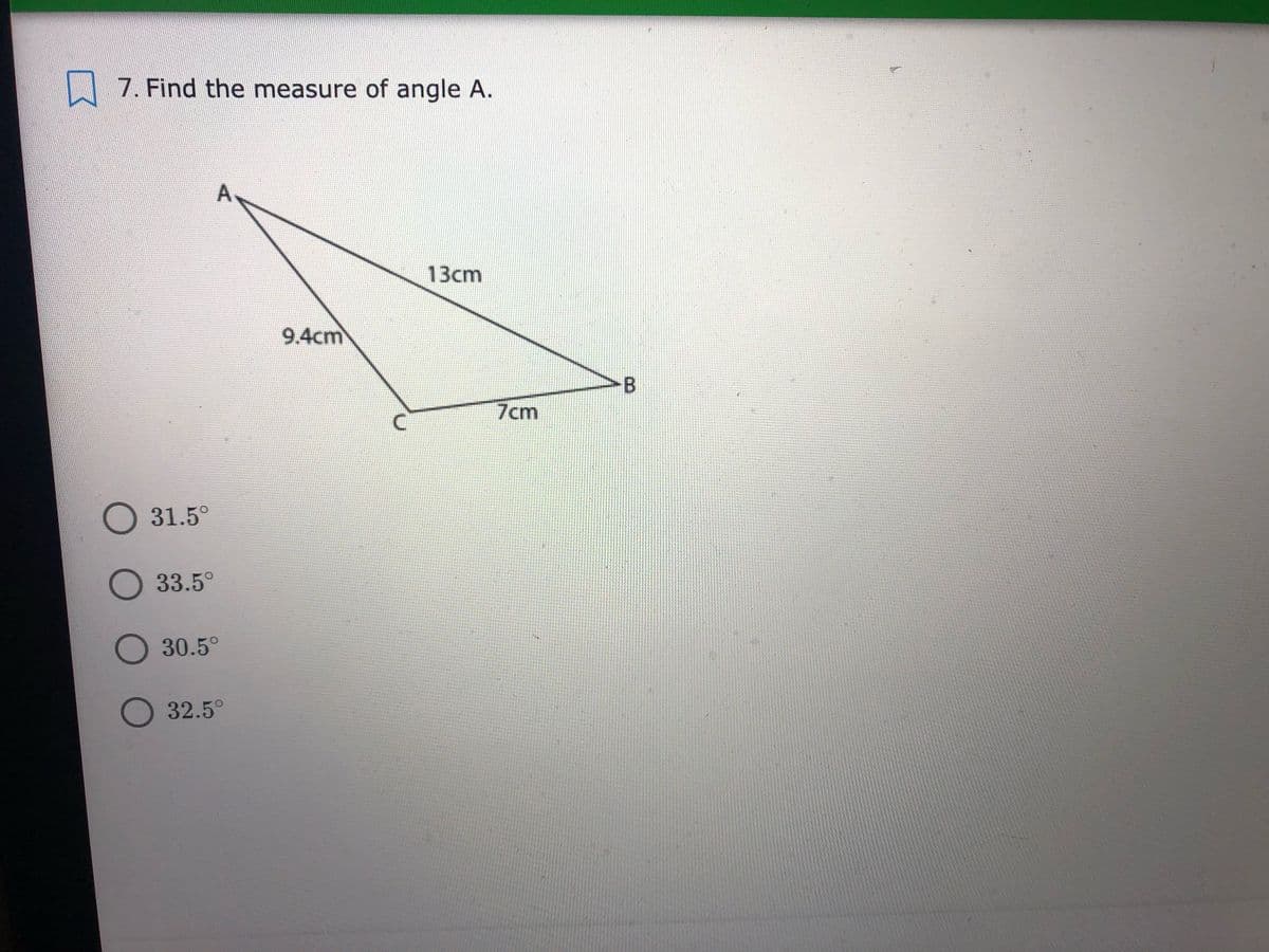 7. Find the measure of angle A.
13cm
9.4cm
7cm
O 31.5°
O 33.5°
30.5°
32.5°
