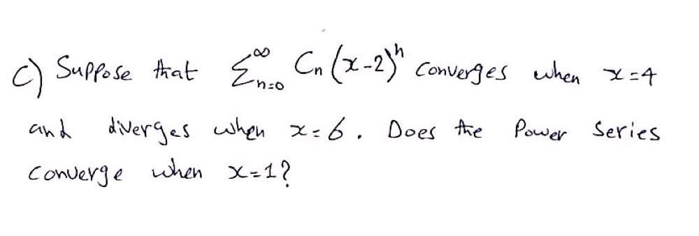 c) Supfose Arat En Cn (x-2) Converges when x =4
n=0
and diverges when x=6. Does Ahe
when X=1?
Power Series
converge
