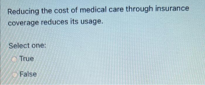 Reducing the cost of medical care through insurance
coverage reduces its usage.
Select one:
O True
False
