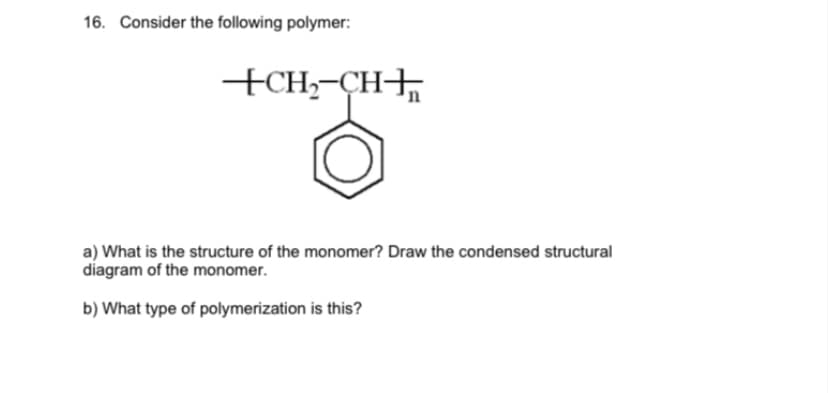 16. Consider the following polymer:
+CH;-CH+
a) What is the structure of the monomer? Draw the condensed structural
diagram of the monomer.
b) What type of polymerization is this?
