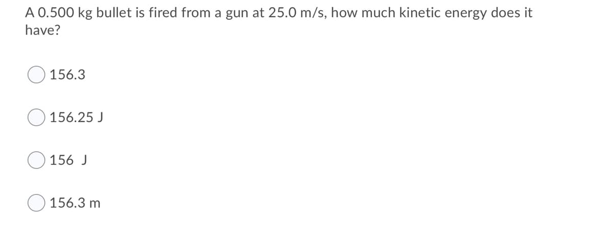 A 0.500 kg bullet is fired from a gun at 25.0 m/s, how much kinetic energy does it
have?
156.3
156.25 J
156 J
156.3 m
