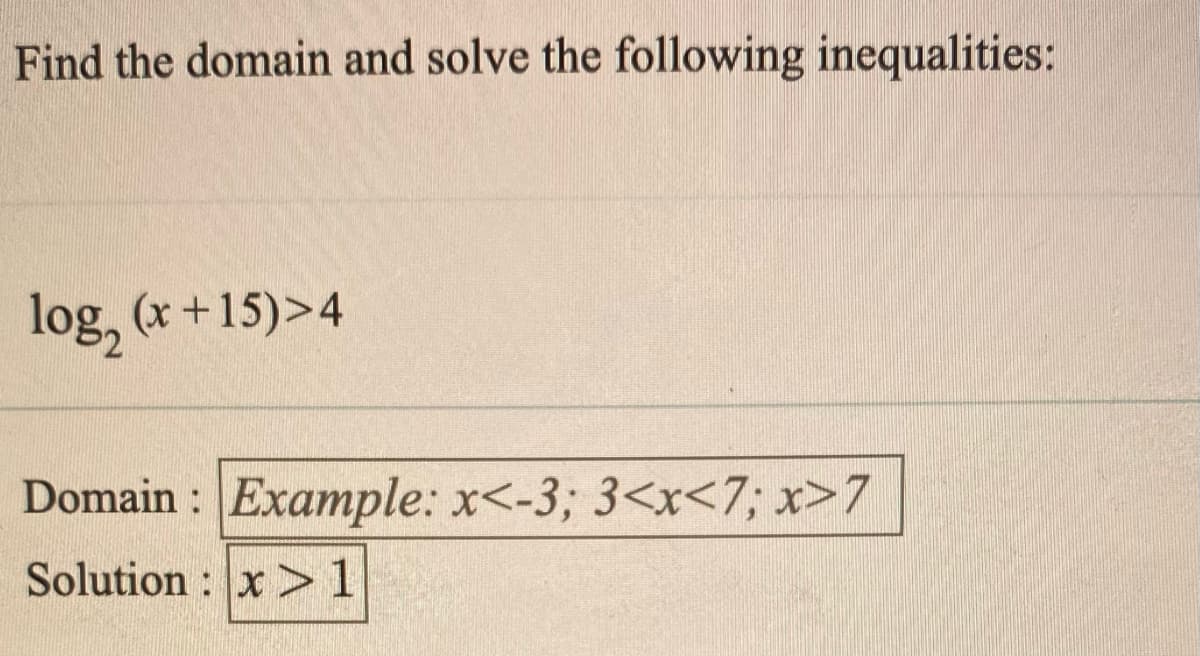 Find the domain and solve the following inequalities:
log, (x+15)>4
Domain : Example: x<-3; 3<x<7; x>7
Solution : x >1
