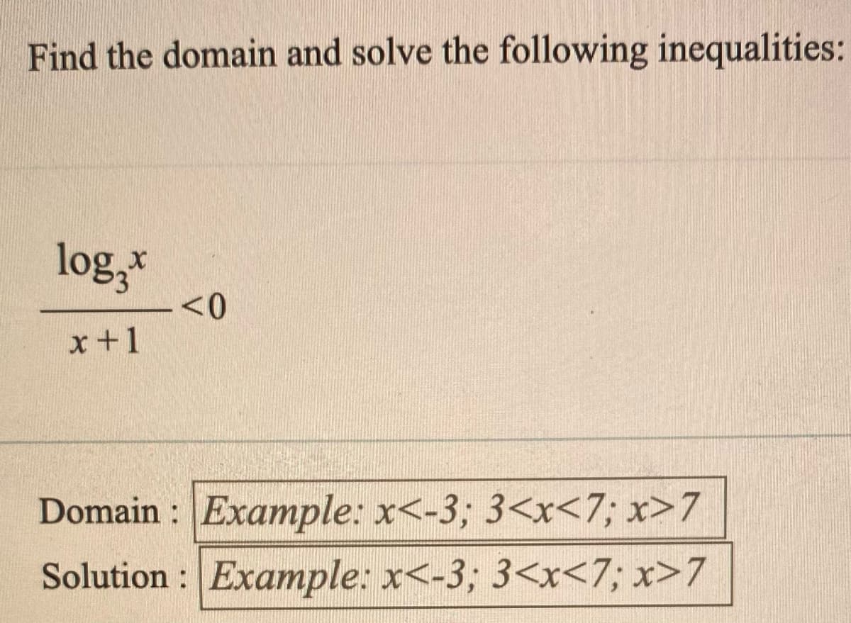 Find the domain and solve the following inequalities:
log,*
x+1
Domain : Example: x<-3; 3<x<7; x>7
Solution : Example: x<-3; 3<x<7; x>7

